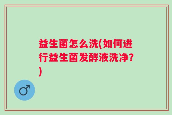 益生菌怎么洗(如何进行益生菌发酵液洗净？)