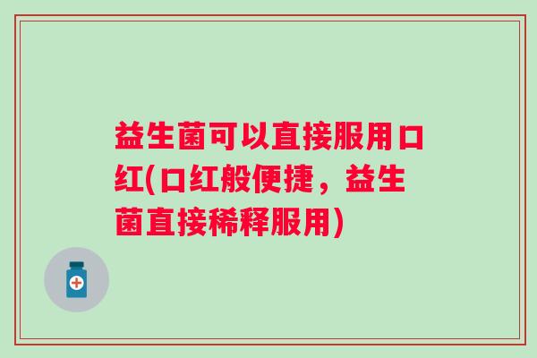 益生菌可以直接服用口红(口红般便捷，益生菌直接稀释服用)