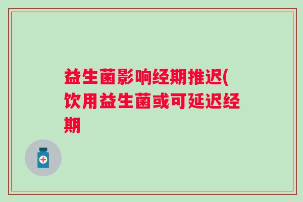 益生菌影响经期推迟(饮用益生菌或可延迟经期