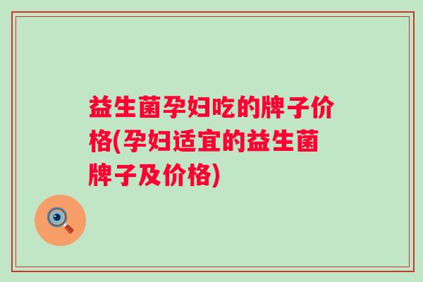 益生菌孕妇吃的牌子价格(孕妇适宜的益生菌牌子及价格)