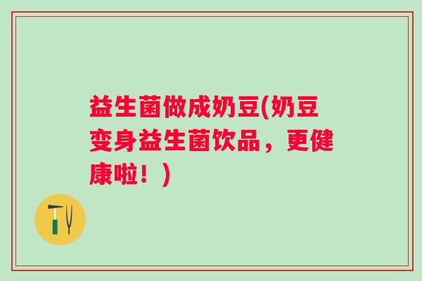 益生菌做成奶豆(奶豆变身益生菌饮品，更健康啦！)