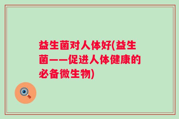 益生菌对人体好(益生菌——促进人体健康的必备微生物)