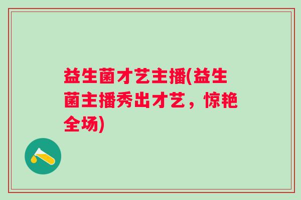 益生菌才艺主播(益生菌主播秀出才艺，惊艳全场)