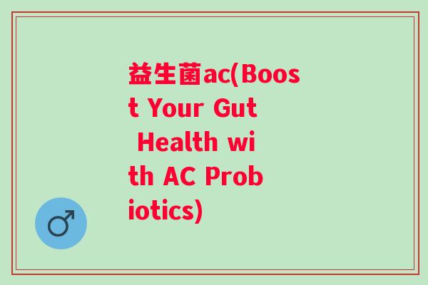 益生菌ac(Boost Your Gut Health with AC Probiotics)