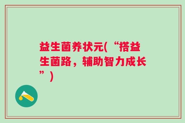 益生菌养状元(“搭益生菌路，辅助智力成长”)