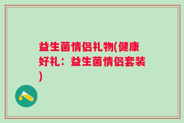 益生菌情侣礼物(健康好礼：益生菌情侣套装)
