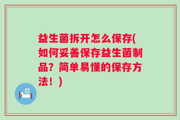 益生菌拆开怎么保存(如何妥善保存益生菌制品？简单易懂的保存方法！)