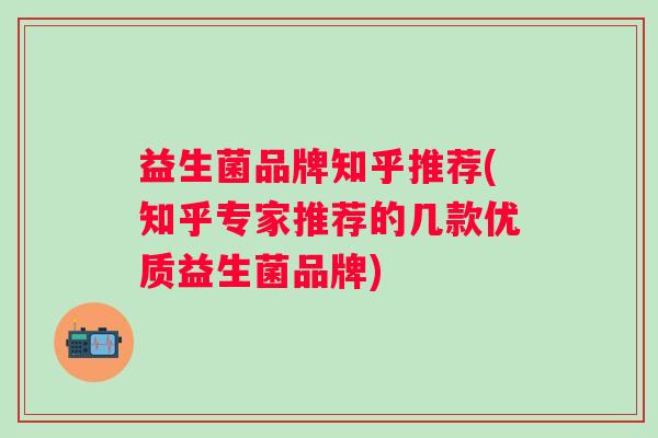 益生菌品牌知乎推荐(知乎专家推荐的几款优质益生菌品牌)