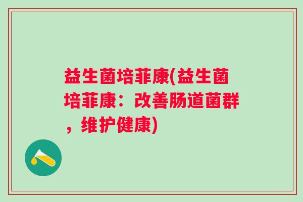 益生菌培菲康(益生菌培菲康：改善肠道菌群，维护健康)