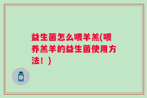 益生菌怎么喂羊羔(喂养羔羊的益生菌使用方法!) 益生菌怎么喂羊羔(喂养羔羊的益生菌使用方法!)