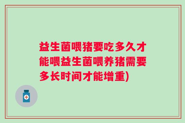 益生菌喂猪要吃多久才能喂益生菌喂养猪需要多长时间才能增重)