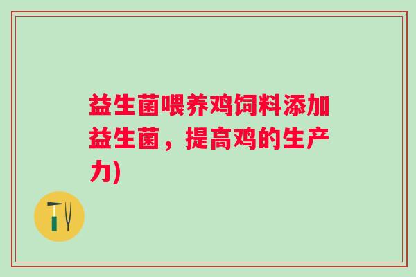 益生菌喂养鸡饲料添加益生菌,提高鸡的生产力) 益生菌喂养鸡饲料添加益生菌,提高鸡的生产力)