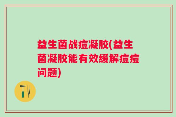 益生菌战痘凝胶(益生菌凝胶能有效缓解痘痘问题)