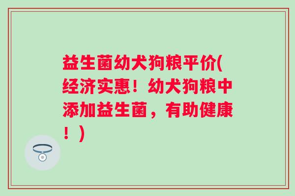 益生菌幼犬狗粮平价(经济实惠！幼犬狗粮中添加益生菌，有助健康！)