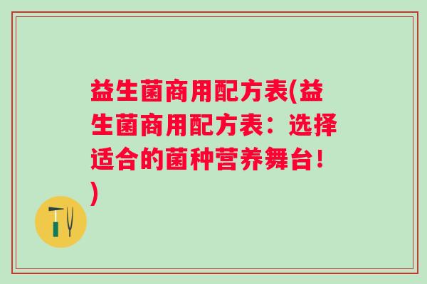 益生菌商用配方表(益生菌商用配方表:选择适合的菌种营养舞台!) 益生菌商用配方表(益生菌商用配方表:选择适合的菌种营养舞台!)
