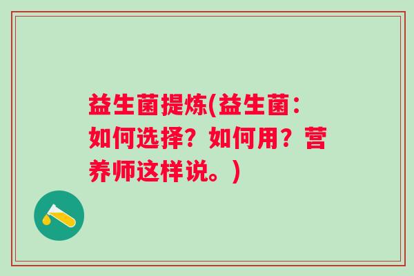 益生菌提炼(益生菌:如何选择?如何用?营养师这样说。) 益生菌提炼(益生菌:如何选择?如何用?营养师这样说。)