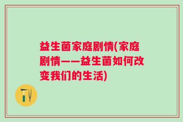 益生菌家庭剧情(家庭剧情——益生菌如何改变我们的生活)
