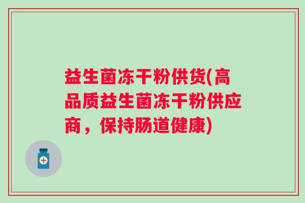 益生菌冻干粉供货(高品质益生菌冻干粉供应商，保持肠道健康)