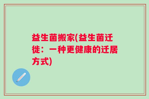 益生菌搬家(益生菌迁徙：一种更健康的迁居方式)