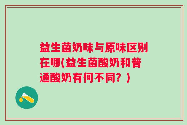 益生菌奶味与原味区别在哪(益生菌酸奶和普通酸奶有何不同？)