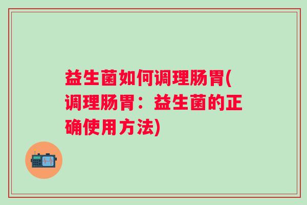 益生菌如何调理肠胃(调理肠胃:益生菌的正确使用方法) 益生菌如何调理肠胃(调理肠胃:益生菌的正确使用方法)