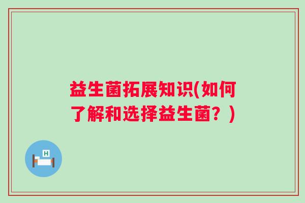 益生菌拓展知识(如何了解和选择益生菌？)