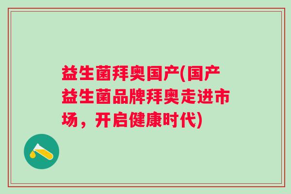益生菌拜奥国产(国产益生菌品牌拜奥走进市场，开启健康时代)