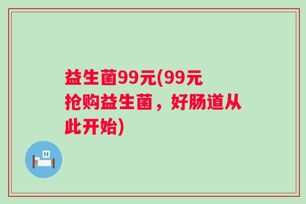 益生菌99元(99元抢购益生菌，好肠道从此开始)