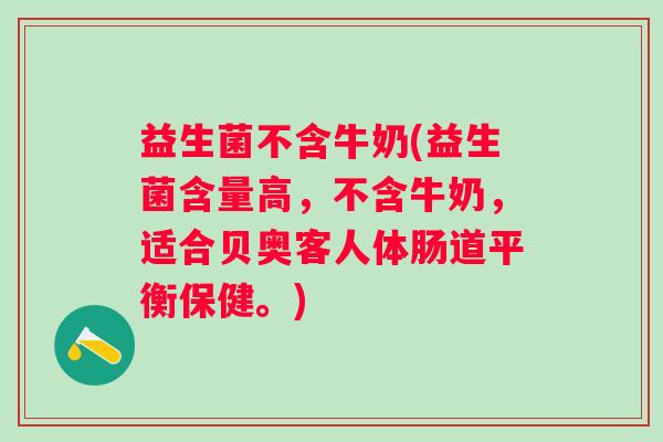 益生菌不含牛奶(益生菌含量高，不含牛奶，适合贝奥客人体肠道平衡保健。)