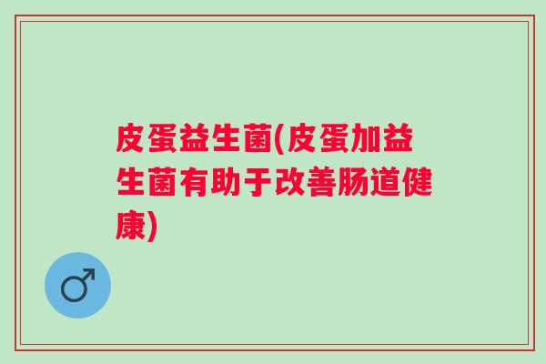 皮蛋益生菌(皮蛋加益生菌有助于改善肠道健康)