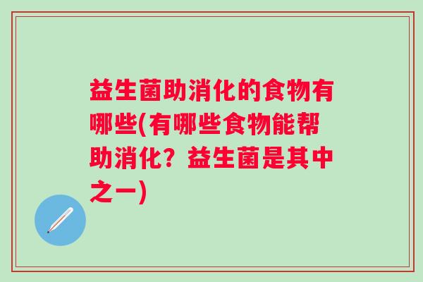 益生菌助消化的食物有哪些(有哪些食物能帮助消化?益生菌是其中之一) 益生菌助消化的食物有哪些(有哪些食物能帮助消化?益生菌是其中之一)