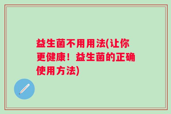 益生菌不用用法(让你更健康!益生菌的正确使用方法) 益生菌不用用法(让你更健康!益生菌的正确使用方法)