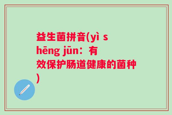 益生菌拼音(yì shēng jūn：有效保护肠道健康的菌种)