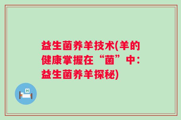 益生菌养羊技术(羊的健康掌握在“菌”中：益生菌养羊探秘)