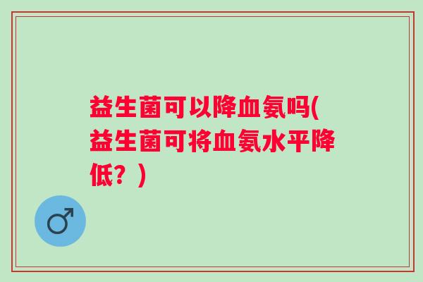 益生菌可以降氨吗(益生菌可将氨水平降低？)