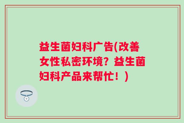 益生菌广告(改善女性私密环境？益生菌产品来帮忙！)
