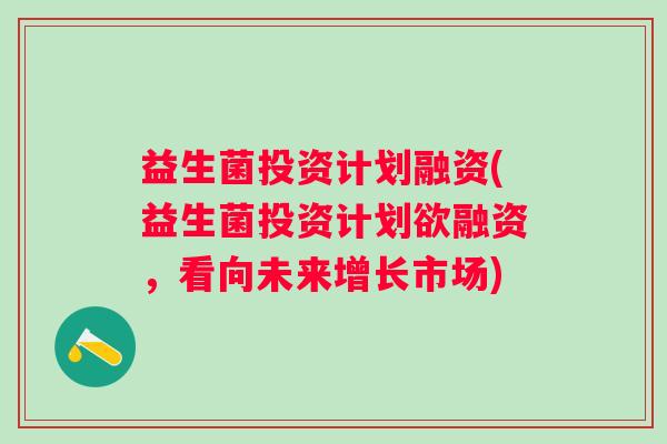 益生菌投资计划融资(益生菌投资计划欲融资,看向未来增长市场) 益生菌投资计划融资(益生菌投资计划欲融资,看向未来增长市场)