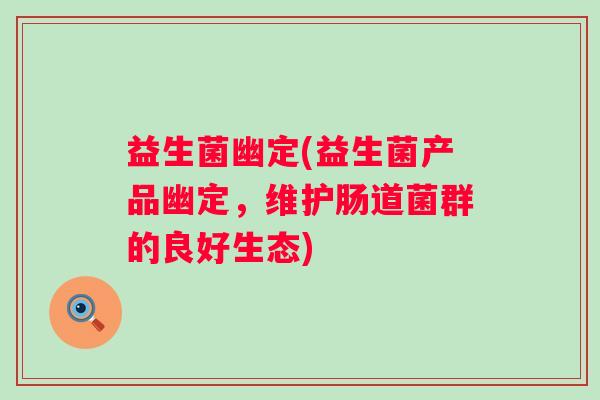 益生菌幽定(益生菌产品幽定，维护肠道菌群的良好生态)