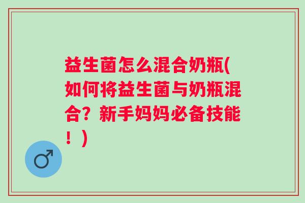 益生菌怎么混合奶瓶(如何将益生菌与奶瓶混合？新手妈妈必备技能！)