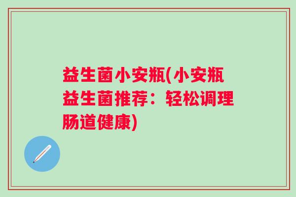 益生菌小安瓶(小安瓶益生菌推荐：轻松调理肠道健康)
