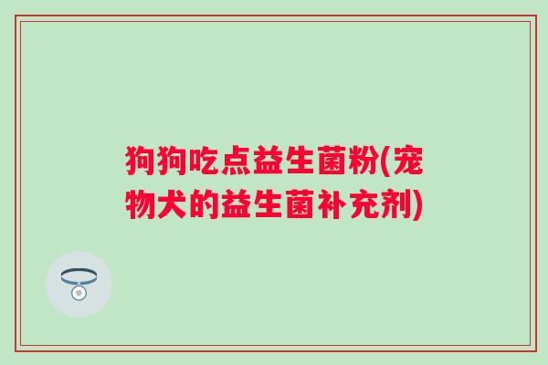 狗狗吃点益生菌粉(宠物犬的益生菌补充剂)