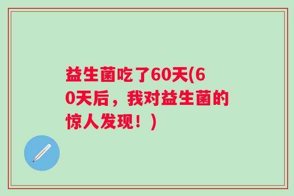 益生菌吃了60天(60天后，我对益生菌的惊人发现！)