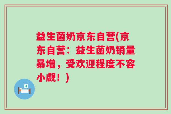 益生菌奶京东自营(京东自营：益生菌奶销量暴增，受欢迎程度不容小觑！)