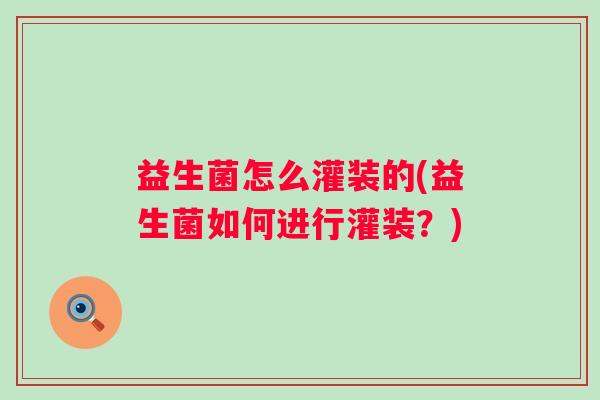 益生菌怎么灌装的(益生菌如何进行灌装？)