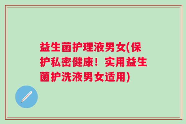 益生菌护理液男女(保护私密健康！实用益生菌护洗液男女适用)