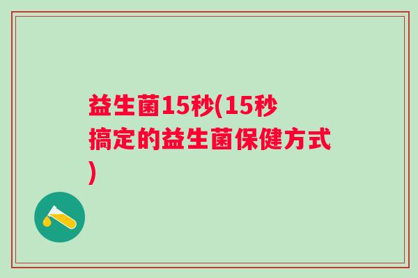 益生菌15秒(15秒搞定的益生菌保健方式)
