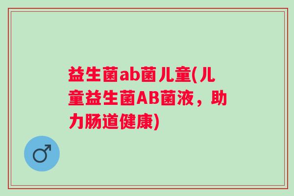 益生菌ab菌儿童(儿童益生菌AB菌液，助力肠道健康)