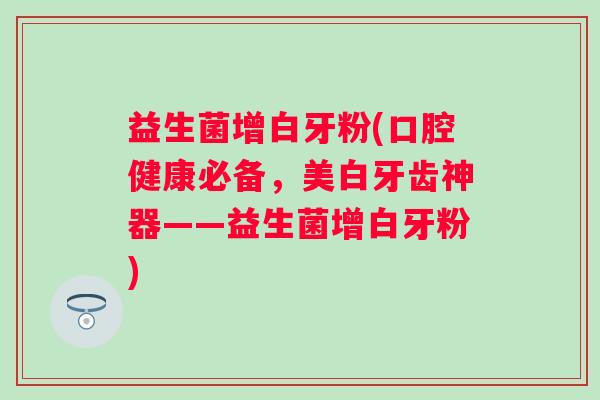 益生菌增白牙粉(口腔健康必备，美白牙齿神器——益生菌增白牙粉)