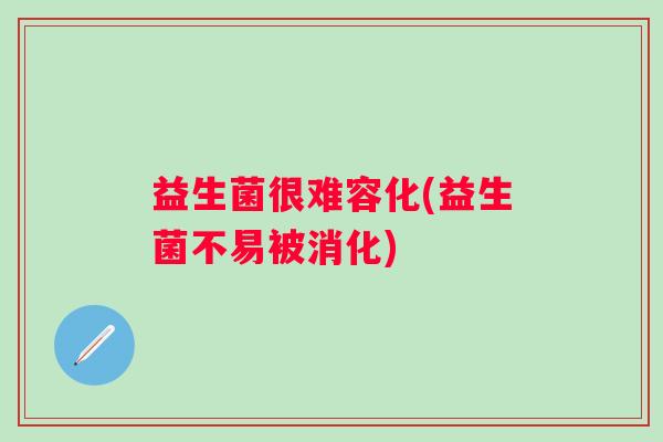 益生菌很难容化(益生菌不易被消化)
