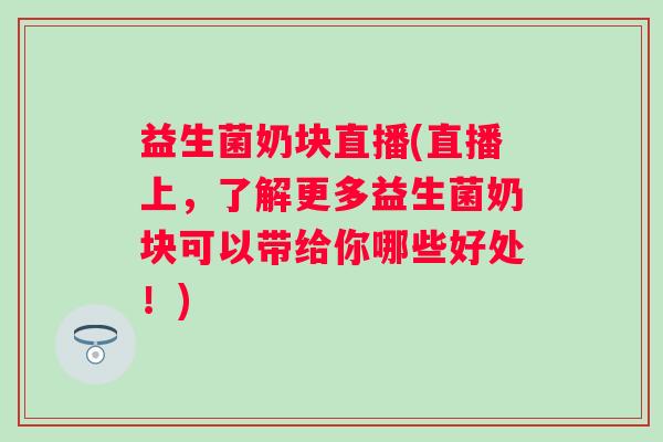 益生菌奶块直播(直播上，了解更多益生菌奶块可以带给你哪些好处！)